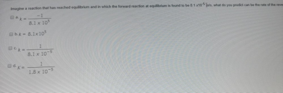 Imagine a reaction that has reached equilibrium and in which the forward reaction at equilibrium is found to be 8.1 x10-5 Trl
