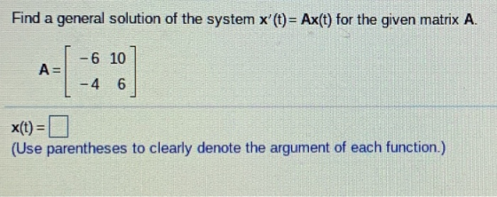 Find a general solution of the system x(t)= Ax(t) for the given matrix A. - 6 10 AN -4 6 x(t) = (Use parentheses to clearly