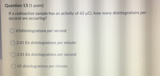 Question 13 (1 point) If a radioactive sample has an activity of 65 Ci, how many disintegrations per second are occurring? 65