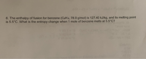 6. The enthalpy of fusion for benzene (C6H 6, 78.0 g/mol) is 127.40 kJ/kg, and its melting point is 5.5°C. What is the entrop