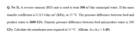 Q. No 3). A reverse osmosis (RO) unit is used to treat 300 m3/day municipal water. If the mass transfer coefficient is 0.2131