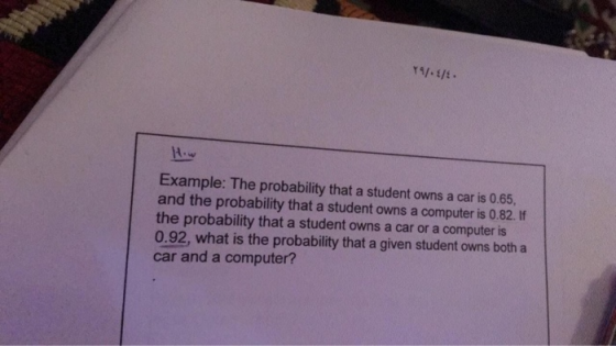 Example: The probability that a student owns a car is 0.65, and the probability that a student owns a computer is 0.82. If the probability that a student owns a car or a computer is 0.92, what is the probability that a given student owns both a car and a computer?