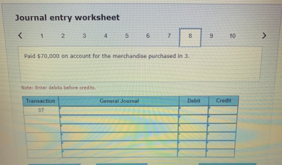 Journal entry worksheet < 1 2 3 4 5 5 6 7 8 9 10 > Paid $70,000 on account for the merchandise purchased in 3. Note: Enter de