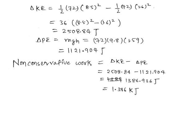 OKE = {(72)(85)2 - 442) (1,632, = 36 (68.5)2-(16)2) = 2508,84 T APE = mgh = (721918)(1159) =1121904 5 Non conservative work =