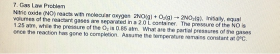 7. Gas Law Problem Nitric oxide (NO) reacts with molecular oxygen 2NO(g) + O2(g) → 2NO2(g). Initially, equal volumes of the r