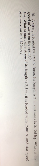 10. A string is loaded by 1500N force. Its length is 3 m and mass is 0.125 kg. What is the speed of wave on the spring? 10a.