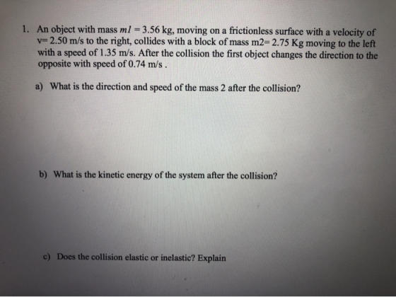 v= 1. An object with mass ml = 3.56 kg, moving on a frictionless surface with a velocity of +2.50 m/s to the right, collides
