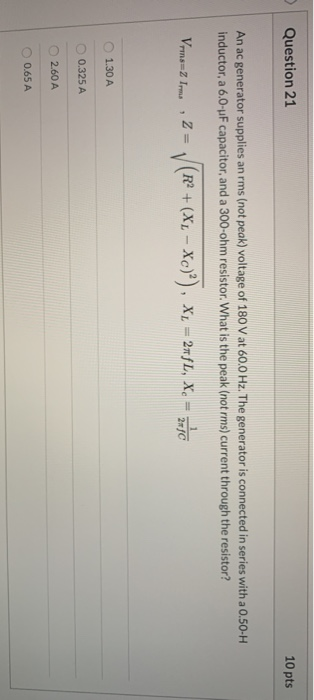 Question 21 10 pts An ac generator supplies an rms (not peak) voltage of 180V at 60.0 Hz. The generator is connected in serie