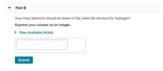 Part B How many electrons should be shown in the Lewis dot structure for hydrogen? Express your answer as an integer. ► View