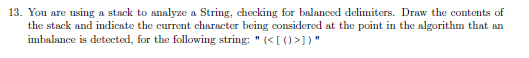 13. You are using a stack to analyze a String, checking for balanced delimiters. Draw the contents of the stock and indicate