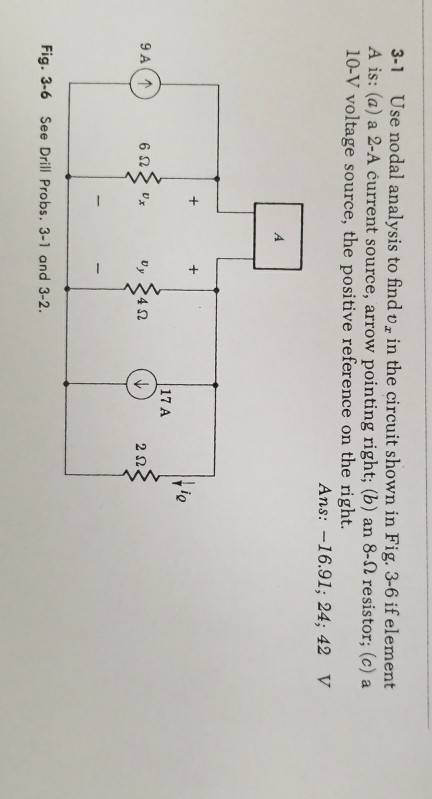 3-1 Use nodal analysis to find v, in the circuit shown in Fig. 3-6 if element A is: (a) a 2-A current source, arrow pointing right; (b) an 8-92 resistor; (c) a 10-V voltage source, the positive reference on the right. ns:- 17 A 2Ω Fig. 3-6 See Drill Probs. 3-1 and 3-2.
