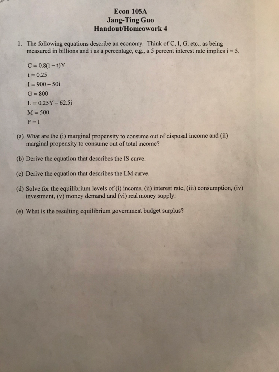 Econ 105A Jang-Ting Guo Handout/Homeowork 4 1. The following equations describe an economy. Think of C, 1, G, etc., as being