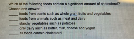 Which of the following foods contain a significant amount of cholesterol? Choose one answer. foods from plants such as whole