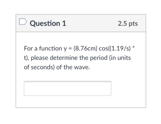 Question 1 2.5 pts For a function y (8.76cm) cos((1.19/s) * t), please determine the period (in units of seconds) of the wave.