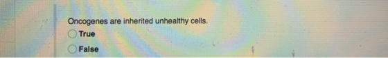 Oncogenes are inherited unhealthy cells. True False