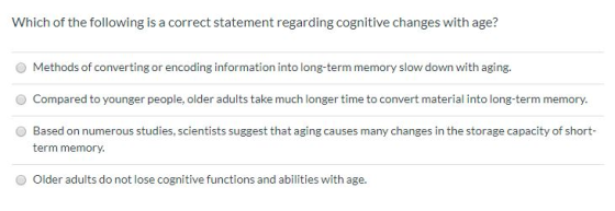 Which of the following is a correct statement regarding cognitive changes with age? O Methods of converting or encoding infor