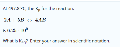 At 497.8 °C, the Ke for the reaction: 2A + 5B # 4AB is 6.25 · 10° What is Keg? Enter your answer in scientific notation.