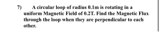 7) A circular loop of radius 0.1m is rotating in a uniform Magnetic Field of 0.2T. Find the Magnetic Flux through the loop wh