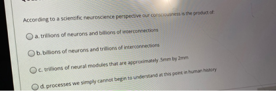 According to a scientific neuroscience perspective our consciousness is the product of: a. trillions of neurons and billions