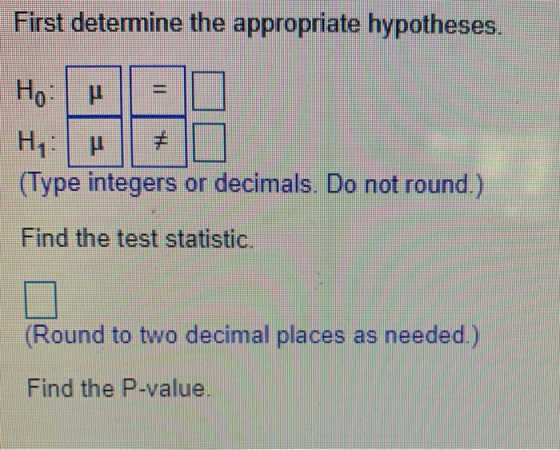 First determine the appropriate hypotheses. | H,:| u || || (Type integers or decimals. Do not round.) Find the test statistic