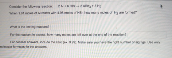 Consider the following reaction: 2 Al + 6 HBr + 2 AlBr3 + 3 H2 When 1.61 moles of Al reacts with 4.96 moles of HBr, how many
