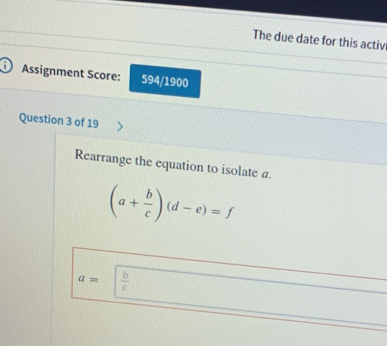 The due date for this activi Assignment Score: 594/1900 Question 3 of 19 Rearrange the equation to isolate a ()-o- b +d-e)-f