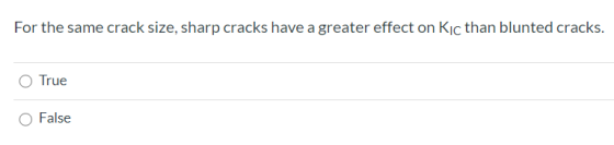 For the same crack size, sharp cracks have a greater effect on Kic than blunted cracks. O True False