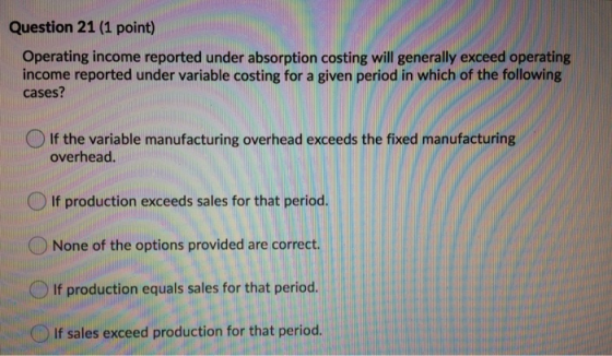 Question 21 (1 point) Operating income reported under absorption costing will generally exceed operating income reported unde