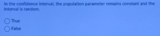 In the confidence interval, the population parameter remains constant and the interval is random. True False