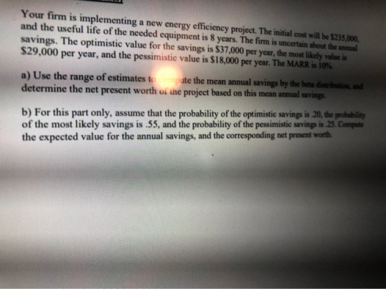 Your firm is implementing a new energy efficiency project. The initial cost will be $235.000. and the useful life of the need