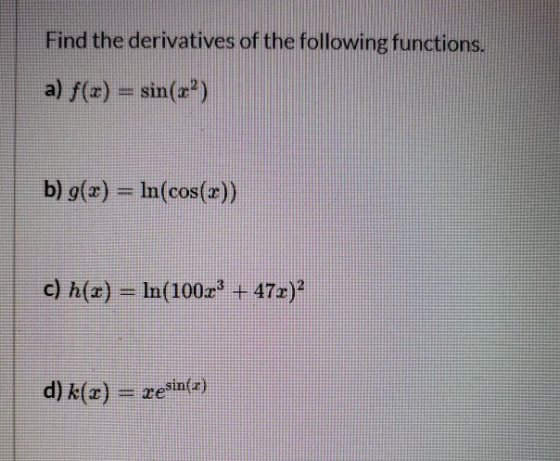 Find the derivatives of the following functions. a) f(x) = sin(x²) b) g(x) = ln(cos(x)) c) h(z) – In(1002? + 47x)? d) k(z) =