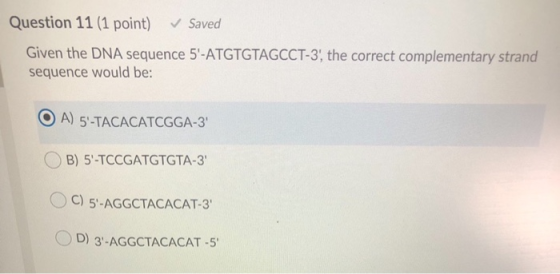 Question 11 (1 point) ✓ Saved Given the DNA sequence 5-ATGTGTAGCCT-3, the correct complementary strand sequence would be: O