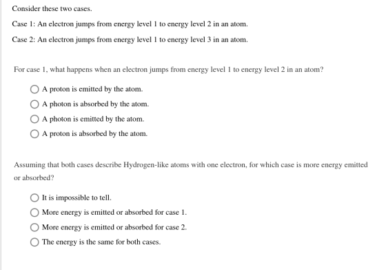 Consider these two cases. Case 1: An electron jumps from energy level 1 to energy level 2 in an atom. Case 2: An electron jum