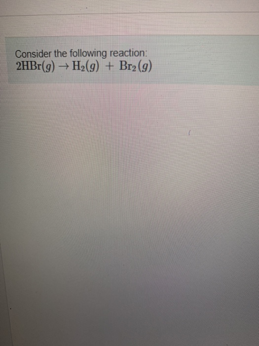 Consider the following reaction: 2HBr(9) H2(g) + Brz(9)