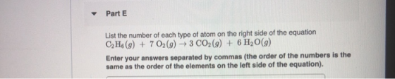 Part E List the number of each type of atom on the right side of the equation C2H6(9) + 7 O2(g) + 3 CO2(g) + 6H2O(9) Enter yo