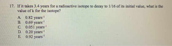 17. If it takes 3.4 years for a radioactive isotope to decay to 1/16 of its initial value, what is the value of k for the iso