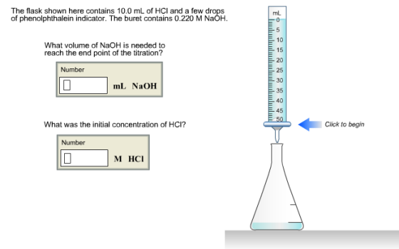 The flask shown here contains 10.0 mL of HCI and a few drops of phenolphthalein indicator. The buret contains 0.220 M NaOH mL 10 E 15 20 E- 25 30 35 40 E 45 What volume of NaOH is needed to reach the end point of the titration? Number mL NaOH What was the initial concentration of HCI? Click to begin Number M HCI