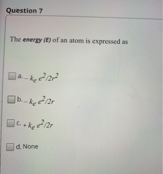 Question 7 The energy (E) of an atom is expressed as a.- ke e21212 b.- keep/2r Oct ke ²/2r d. None