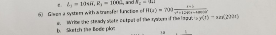 S+5 e. L1 = 10nH, R = 1009, and R2 = 0!! 6) Given a system with a transfer function of H(S) = 7002 a. Write the steady state