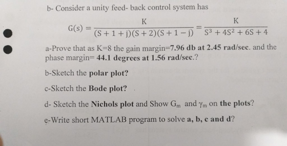b- Consider a unity feed- back control system has (S+1 +)(S+2) (S+1-j) 3 4S2 6S + 4 a-Prove that as K-8 the gain margin-7.96