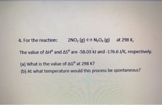 4. For the reaction: 2NO2 (g) 6N20(g) at 298 K, The value of AH° and Asº are -58.03 kJ and -176.6J/K, respectively. (a) What