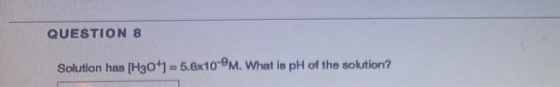 QUESTIONS Solution has [H30+1 = 5.6x10-ⓇM. What is pH of the solution?