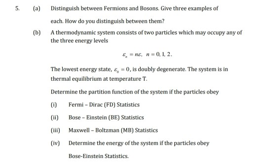 5. (a) Distinguish between Fermions and Bosons. Give three examples of (b) each. How do you distinguish between them? A therm