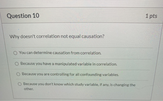 Question 10 1 pts Why doesnt correlation not equal causation? You can determine causation from correlation. O Because you ha