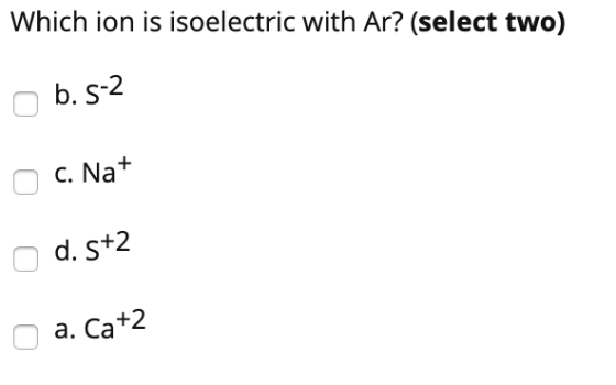 Which ion is isoelectric with Ar? (select two) b. 5-2 C. Nat d. s+2 a. Cat2