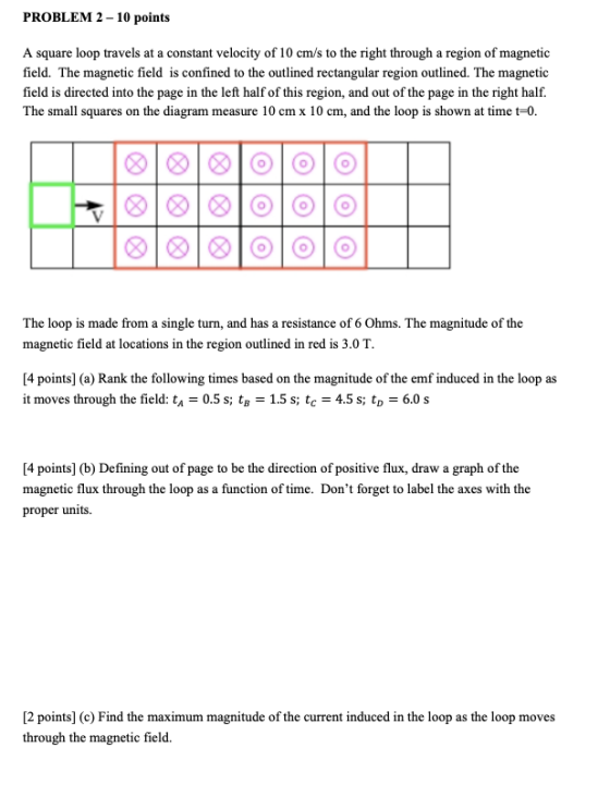PROBLEM 2 - 10 points A square loop travels at a constant velocity of 10 cm/s to the right through a region of magnetic field