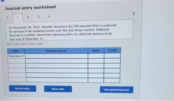 Journal entry worksheet < 1 2 3 4 On November 28, 2021, Shocker receives a $2,100 payment from a customer for services to be