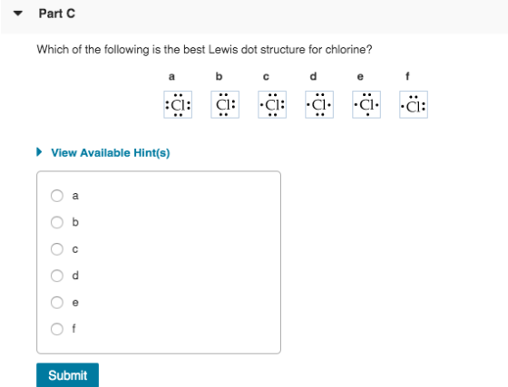 Part C Which of the following is the best Lewis dot structure for chlorine? a b c d e f ё: сі: сі: -. а. : View Available Hin