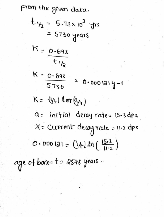 From the given data 25730 years Io.ba3 5136 a- initial decay rate= 15-3dps X- Curent decau rate - U-2dps 1S.3 li-2 aqe of bone-ta QS7 years