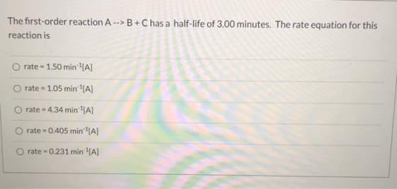 The first-order reaction A --> B+C has a half-life of 3.00 minutes. The rate equation for this reaction is rate = 1.50 min-1[